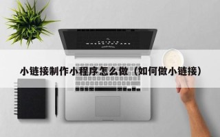 鹤壁小链接制作小程序怎么做（如何做小链接）