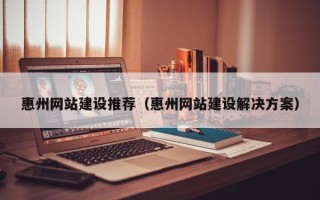 鹤壁惠州网站建设推荐（惠州网站建设解决方案）