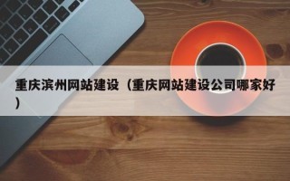 鹤壁重庆滨州网站建设（重庆网站建设公司哪家好）