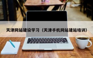 鹤壁天津网站建设学习（天津手机网站建站培训）