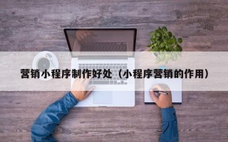 鹤壁营销小程序制作好处（小程序营销的作用）