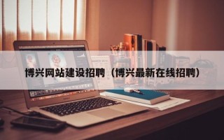 鹤壁博兴网站建设招聘（博兴最新在线招聘）