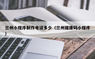 鹤壁兰州小程序制作电话多少（兰州健康码小程序）